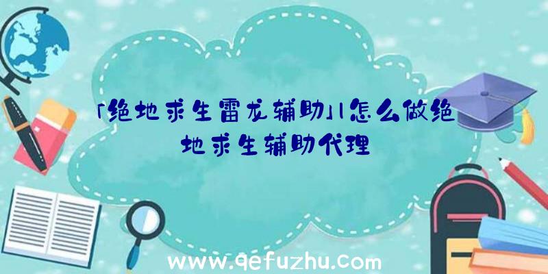 「绝地求生雷龙辅助」|怎么做绝地求生辅助代理